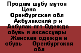 Продам шубу мутон › Цена ­ 6 000 - Оренбургская обл., Акбулакский р-н, Акбулак пгт Одежда, обувь и аксессуары » Женская одежда и обувь   . Оренбургская обл.